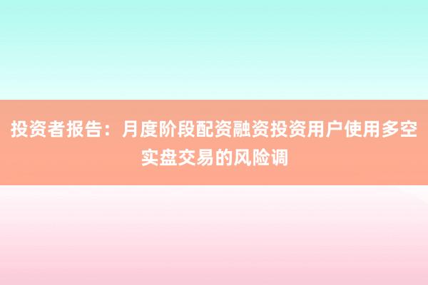 投资者报告：月度阶段配资融资投资用户使用多空实盘交易的风险调