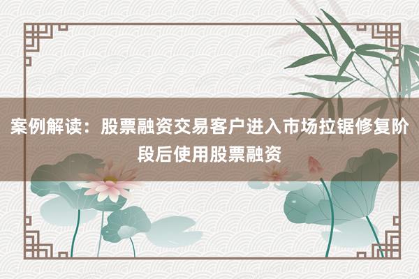 案例解读：股票融资交易客户进入市场拉锯修复阶段后使用股票融资