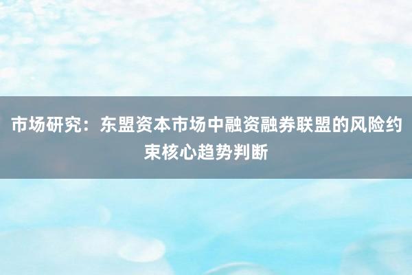 市场研究：东盟资本市场中融资融券联盟的风险约束核心趋势判断