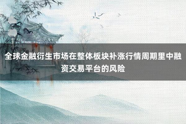 全球金融衍生市场在整体板块补涨行情周期里中融资交易平台的风险