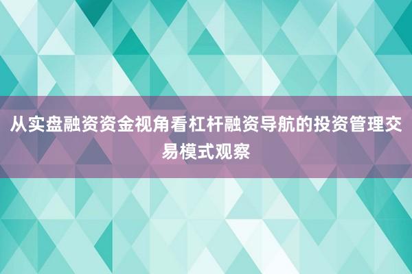 从实盘融资资金视角看杠杆融资导航的投资管理交易模式观察