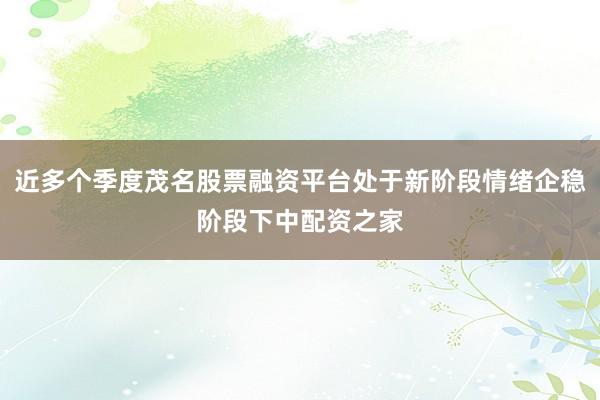 近多个季度茂名股票融资平台处于新阶段情绪企稳阶段下中配资之家