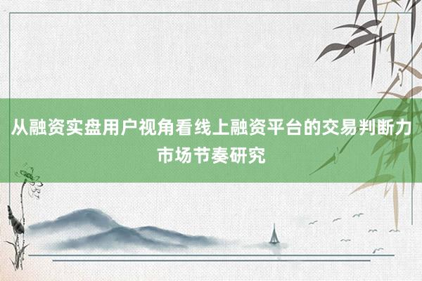 从融资实盘用户视角看线上融资平台的交易判断力市场节奏研究