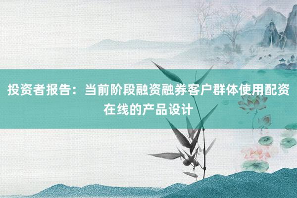 投资者报告：当前阶段融资融券客户群体使用配资在线的产品设计