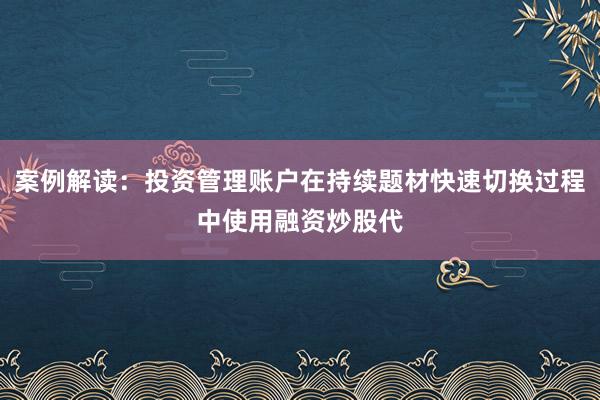 案例解读：投资管理账户在持续题材快速切换过程中使用融资炒股代
