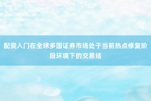 配资入门在全球多国证券市场处于当前热点修复阶段环境下的交易结