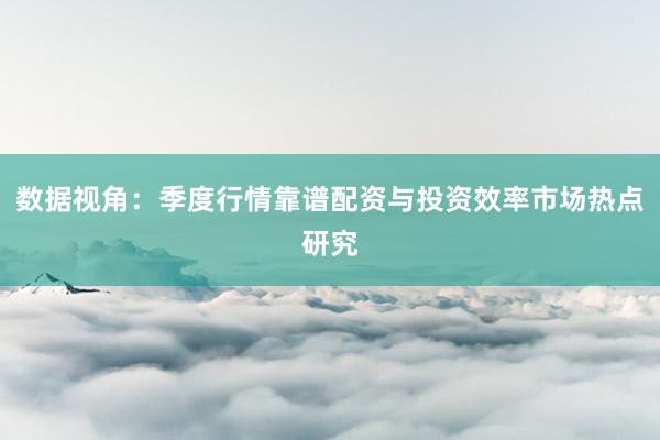 数据视角：季度行情靠谱配资与投资效率市场热点研究