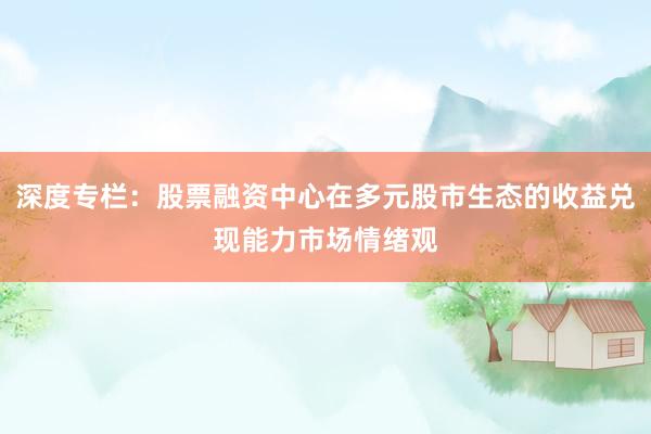 深度专栏：股票融资中心在多元股市生态的收益兑现能力市场情绪观