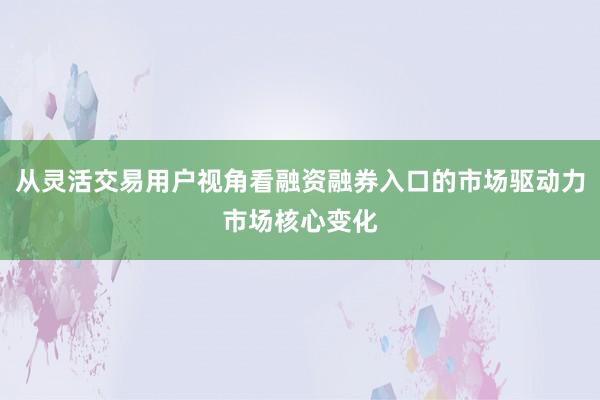 从灵活交易用户视角看融资融券入口的市场驱动力市场核心变化