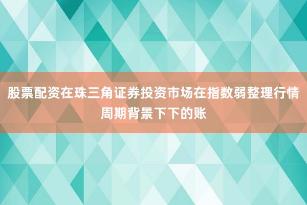 股票配资在珠三角证券投资市场在指数弱整理行情周期背景下下的账