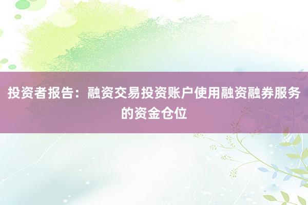 投资者报告：融资交易投资账户使用融资融券服务的资金仓位