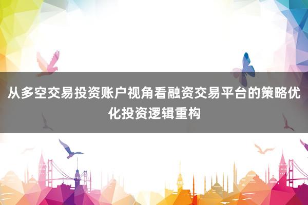 从多空交易投资账户视角看融资交易平台的策略优化投资逻辑重构