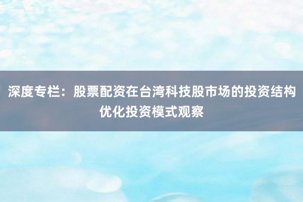 深度专栏：股票配资在台湾科技股市场的投资结构优化投资模式观察
