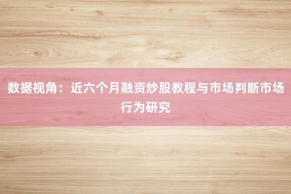 数据视角：近六个月融资炒股教程与市场判断市场行为研究