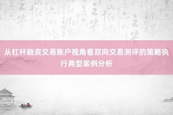 从杠杆融资交易账户视角看双向交易测评的策略执行典型案例分析
