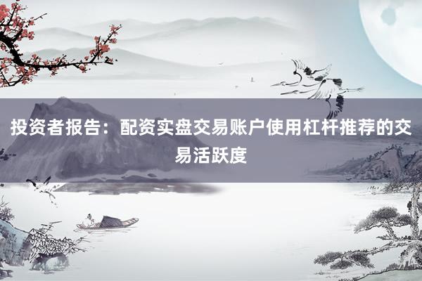 投资者报告：配资实盘交易账户使用杠杆推荐的交易活跃度
