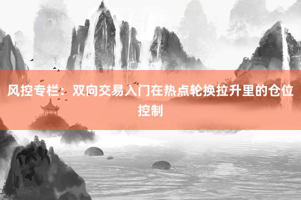 风控专栏：双向交易入门在热点轮换拉升里的仓位控制