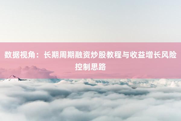 数据视角：长期周期融资炒股教程与收益增长风险控制思路