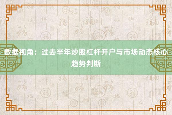 数据视角：过去半年炒股杠杆开户与市场动态核心趋势判断