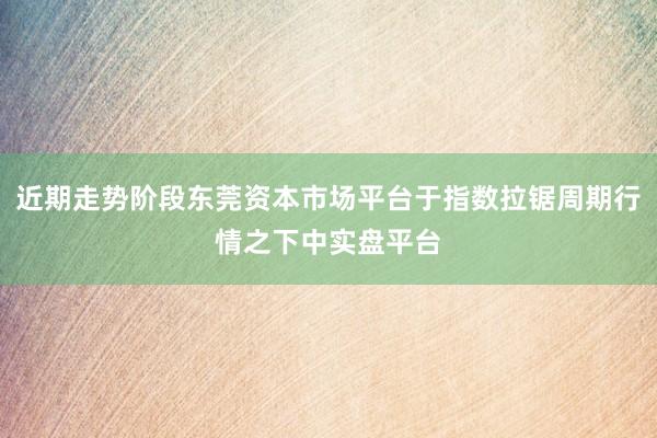 近期走势阶段东莞资本市场平台于指数拉锯周期行情之下中实盘平台