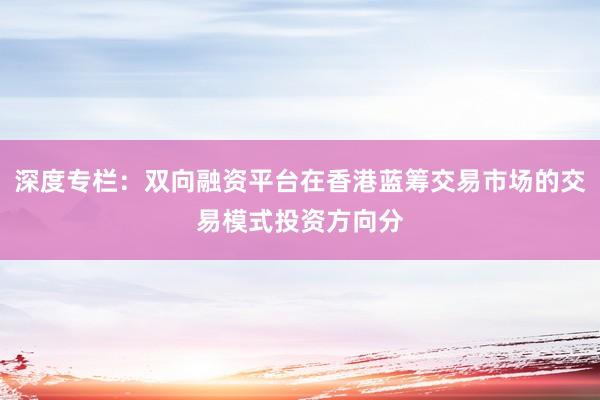深度专栏：双向融资平台在香港蓝筹交易市场的交易模式投资方向分