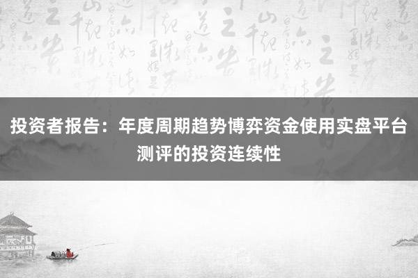 投资者报告：年度周期趋势博弈资金使用实盘平台测评的投资连续性