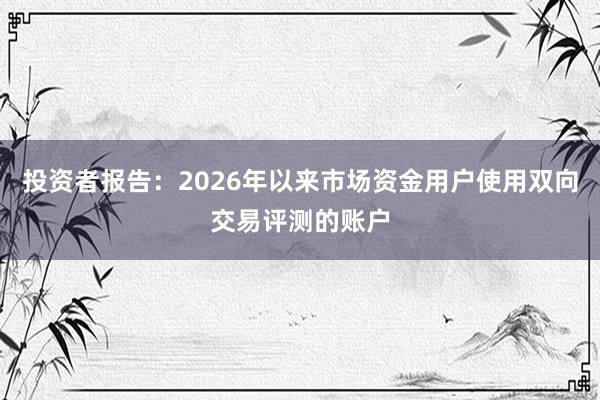 投资者报告：2026年以来市场资金用户使用双向交易评测的账户