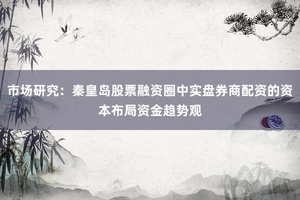 市场研究：秦皇岛股票融资圈中实盘券商配资的资本布局资金趋势观