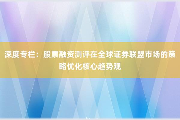 深度专栏：股票融资测评在全球证券联盟市场的策略优化核心趋势观
