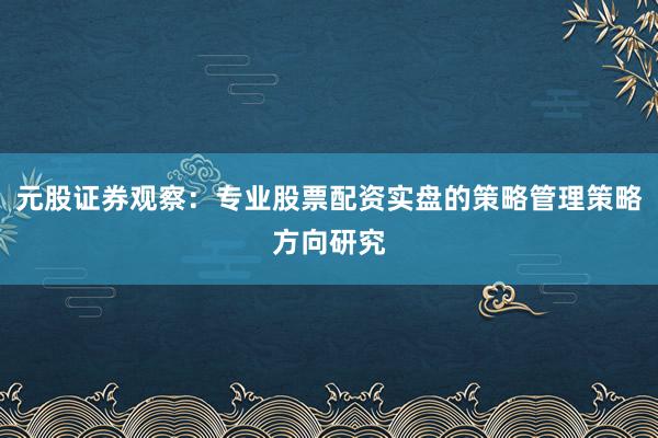 元股证券观察：专业股票配资实盘的策略管理策略方向研究