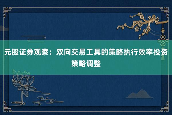 元股证券观察：双向交易工具的策略执行效率投资策略调整
