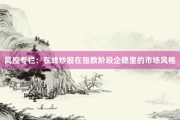 风控专栏：在线炒股在指数阶段企稳里的市场风格