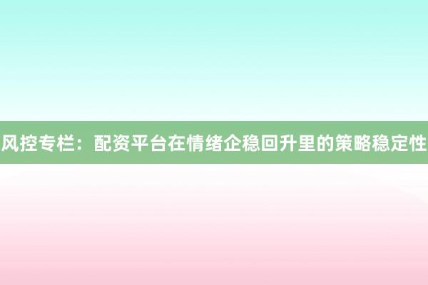 风控专栏：配资平台在情绪企稳回升里的策略稳定性