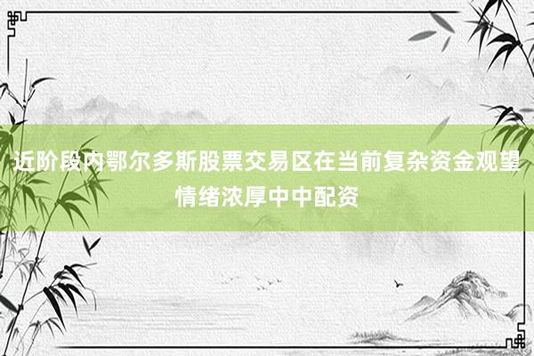 近阶段内鄂尔多斯股票交易区在当前复杂资金观望情绪浓厚中中配资
