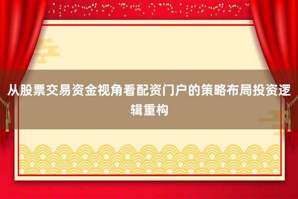 从股票交易资金视角看配资门户的策略布局投资逻辑重构