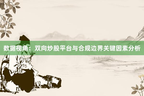 数据视角：双向炒股平台与合规边界关键因素分析
