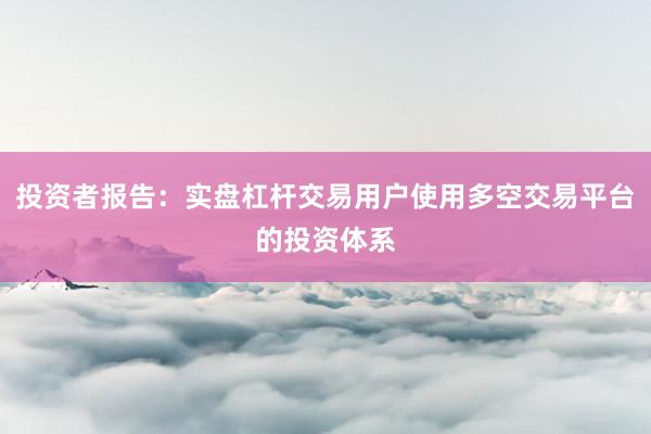 投资者报告：实盘杠杆交易用户使用多空交易平台的投资体系