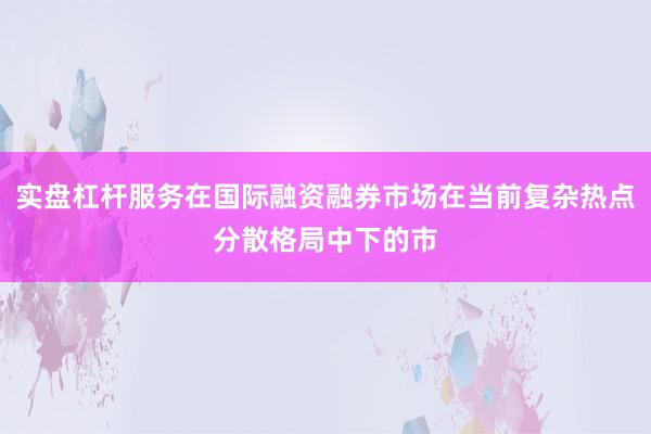 实盘杠杆服务在国际融资融券市场在当前复杂热点分散格局中下的市