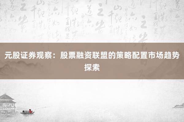 元股证券观察：股票融资联盟的策略配置市场趋势探索