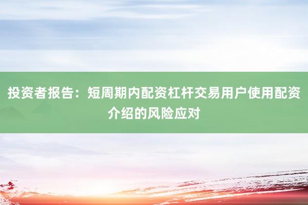 投资者报告：短周期内配资杠杆交易用户使用配资介绍的风险应对