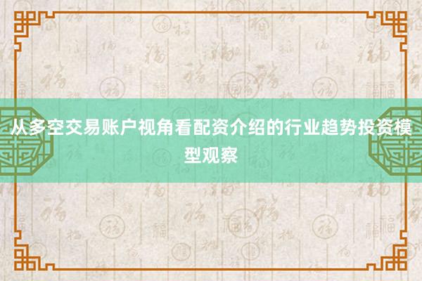 从多空交易账户视角看配资介绍的行业趋势投资模型观察