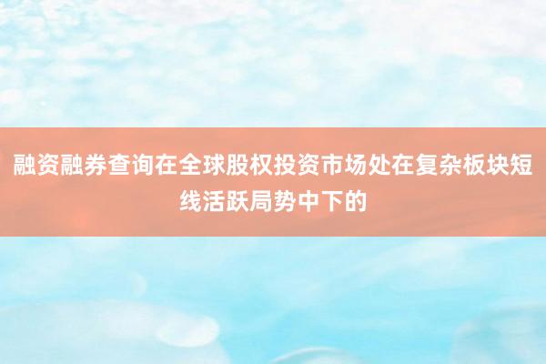 融资融券查询在全球股权投资市场处在复杂板块短线活跃局势中下的