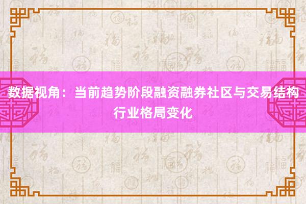 数据视角:当前趋势阶段融资融券社区与交易结构行业格局变化