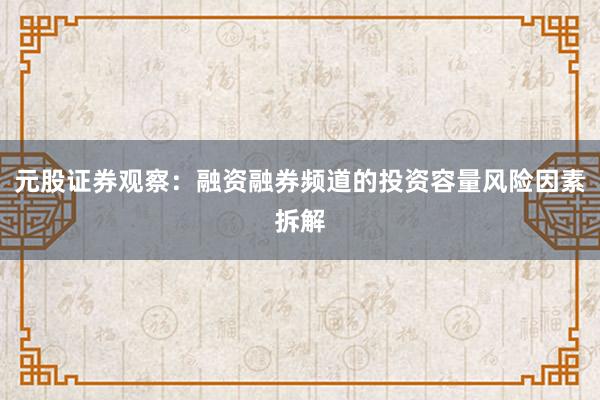 元股证券观察：融资融券频道的投资容量风险因素拆解