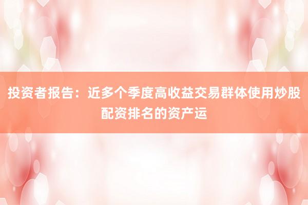 投资者报告：近多个季度高收益交易群体使用炒股配资排名的资产运