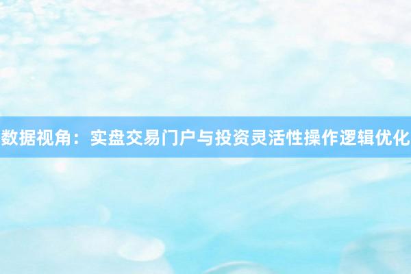 数据视角：实盘交易门户与投资灵活性操作逻辑优化