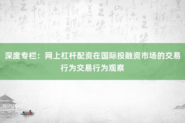 深度专栏：网上杠杆配资在国际投融资市场的交易行为交易行为观察