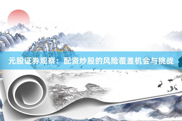 元股证券观察:配资炒股的风险覆盖机会与挑战