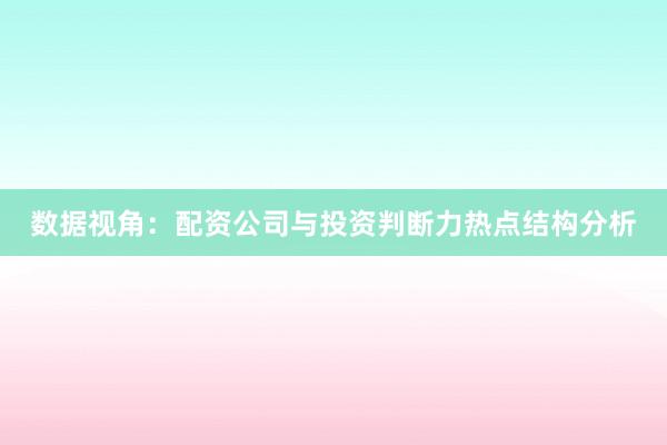 数据视角：配资公司与投资判断力热点结构分析