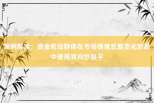 案例解读：资金轮动群体在市场情绪反复变化阶段中使用双向炒股平